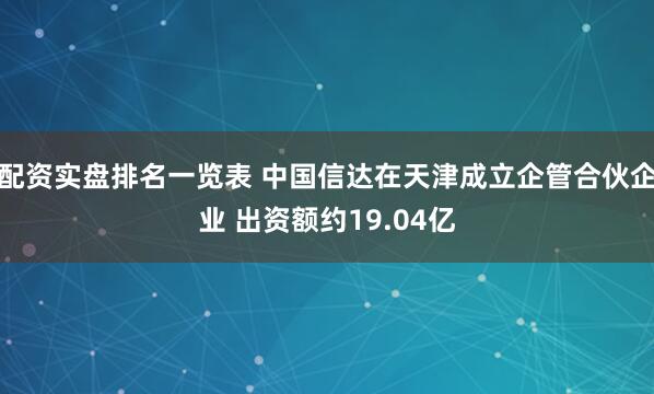 配资实盘排名一览表 中国信达在天津成立企管合伙企业 出资额约19.04亿