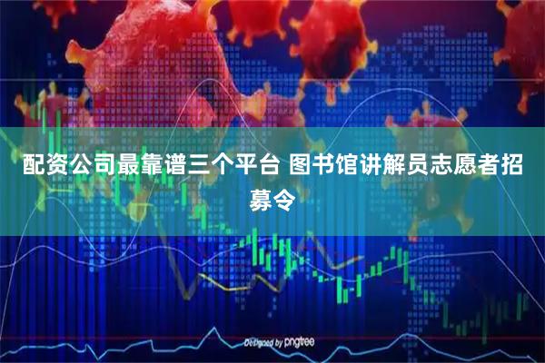 配资公司最靠谱三个平台 图书馆讲解员志愿者招募令