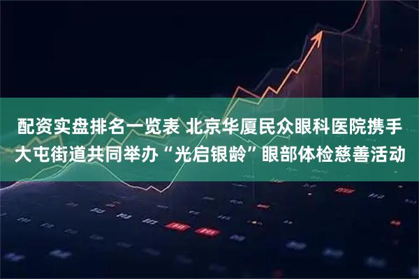 配资实盘排名一览表 北京华厦民众眼科医院携手大屯街道共同举办“光启银龄”眼部体检慈善活动