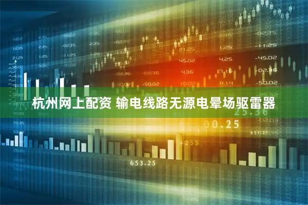 杭州网上配资 输电线路无源电晕场驱雷器