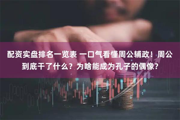 配资实盘排名一览表 一口气看懂周公辅政！周公到底干了什么？为啥能成为孔子的偶像？