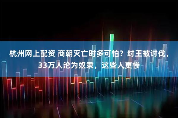 杭州网上配资 商朝灭亡时多可怕？纣王被讨伐，33万人沦为奴隶，这些人更惨