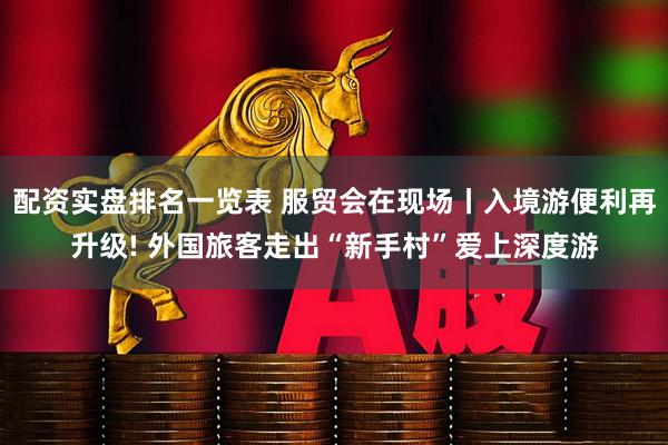 配资实盘排名一览表 服贸会在现场丨入境游便利再升级! 外国旅客走出“新手村”爱上深度游