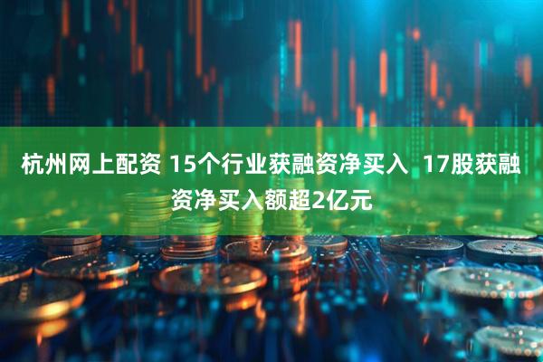 杭州网上配资 15个行业获融资净买入  17股获融资净买入额超2亿元