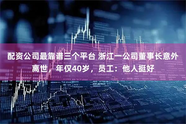 配资公司最靠谱三个平台 浙江一公司董事长意外离世，年仅40岁，员工：他人挺好