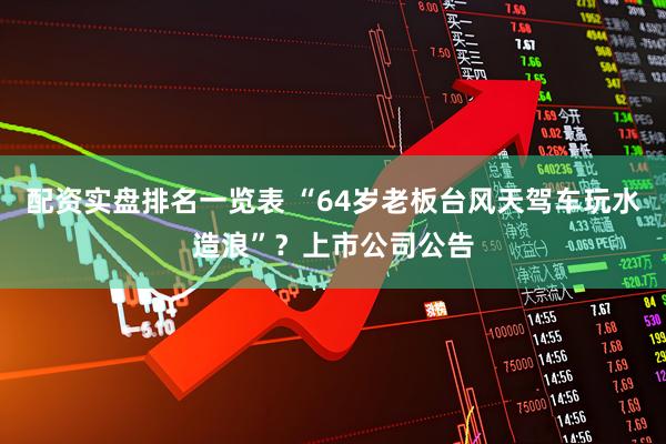配资实盘排名一览表 “64岁老板台风天驾车玩水造浪”？上市公司公告
