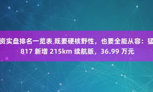 配资实盘排名一览表 既要硬核野性，也要全能从容：猛士 817 新增 215km 续航版，36.99 万元