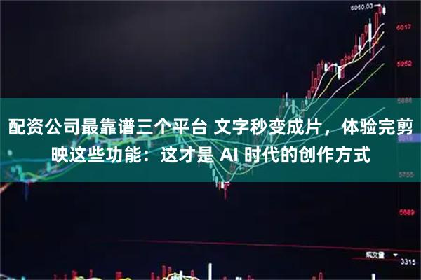配资公司最靠谱三个平台 文字秒变成片，体验完剪映这些功能：这才是 AI 时代的创作方式
