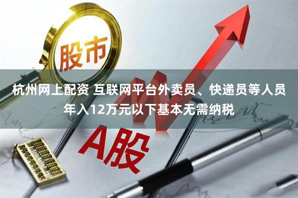 杭州网上配资 互联网平台外卖员、快递员等人员年入12万元以下基本无需纳税