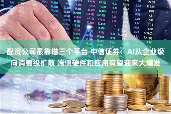 配资公司最靠谱三个平台 中信证券：AI从企业级向消费级扩散 端侧硬件和应用有望迎来大爆发