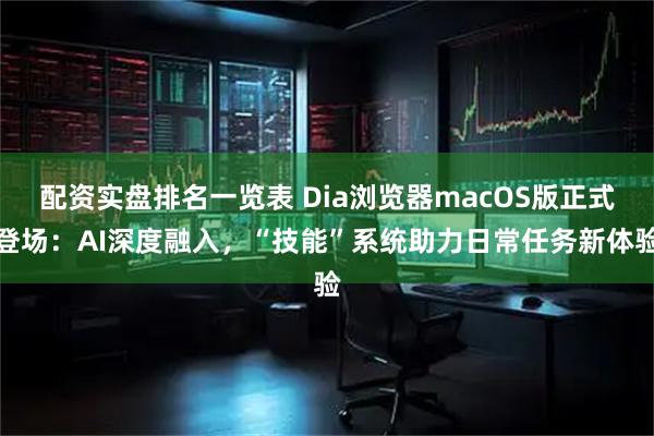 配资实盘排名一览表 Dia浏览器macOS版正式登场：AI深度融入，“技能”系统助力日常任务新体验