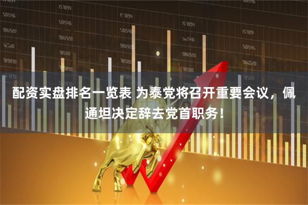 配资实盘排名一览表 为泰党将召开重要会议，佩通坦决定辞去党首职务！