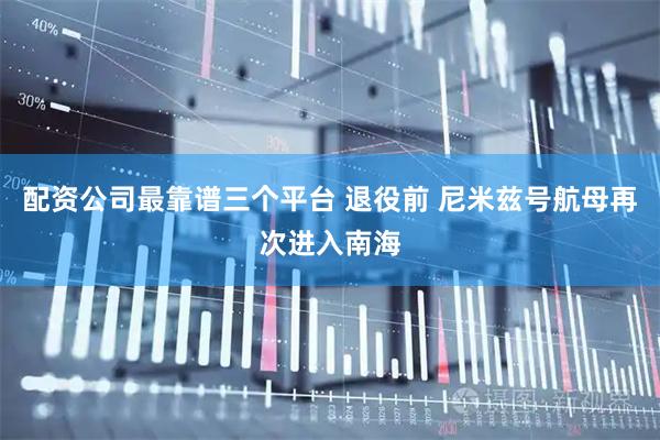 配资公司最靠谱三个平台 退役前 尼米兹号航母再次进入南海