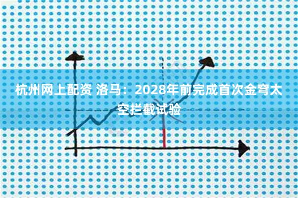 杭州网上配资 洛马：2028年前完成首次金穹太空拦截试验
